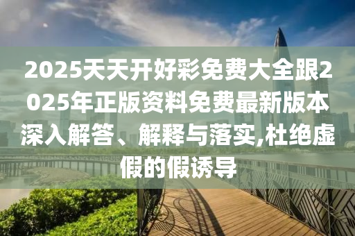 2025天天開好彩免費大全跟2025年正版資料免費最新版本深入解答、解釋與落實,杜絕虛假的假誘導